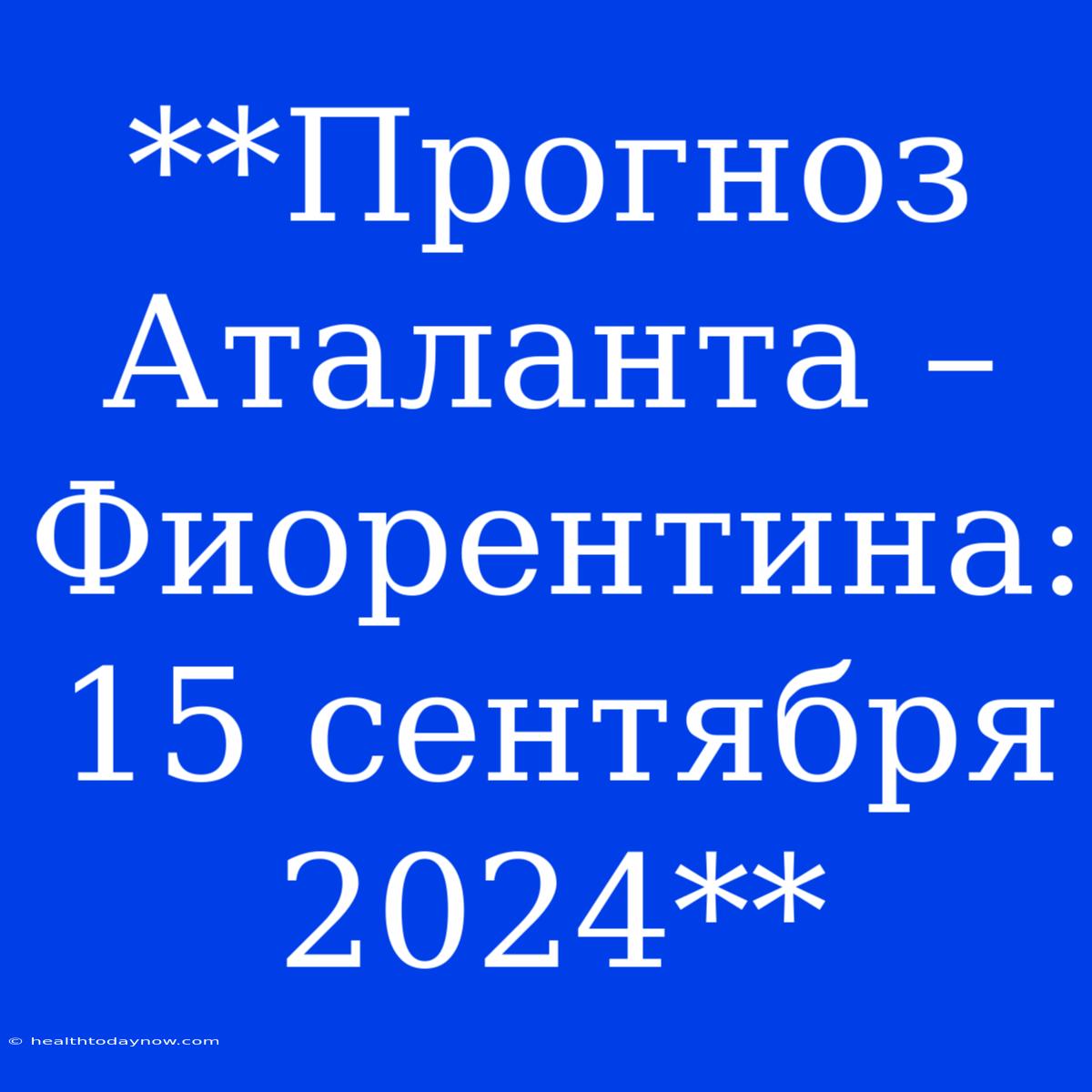 **Прогноз Аталанта – Фиорентина: 15 Сентября 2024**