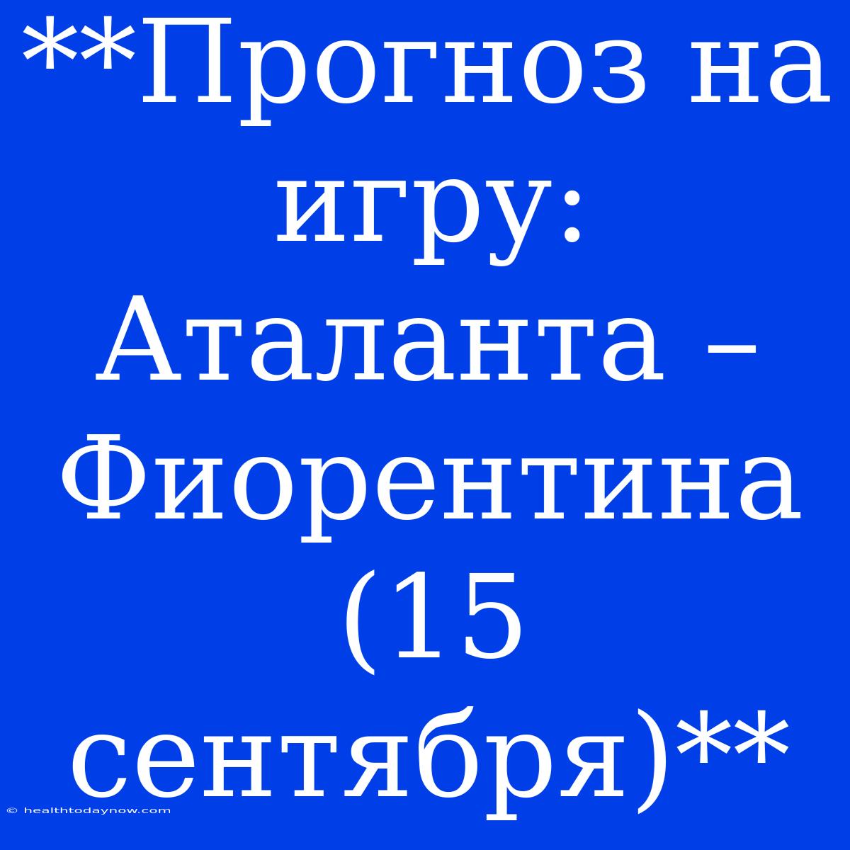 **Прогноз На Игру: Аталанта – Фиорентина (15 Сентября)**