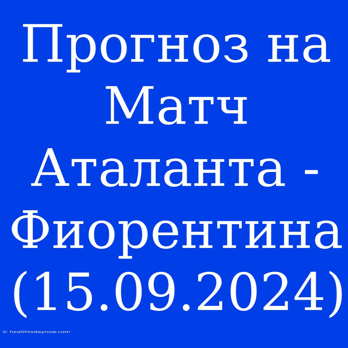 Прогноз На Матч Аталанта - Фиорентина (15.09.2024)