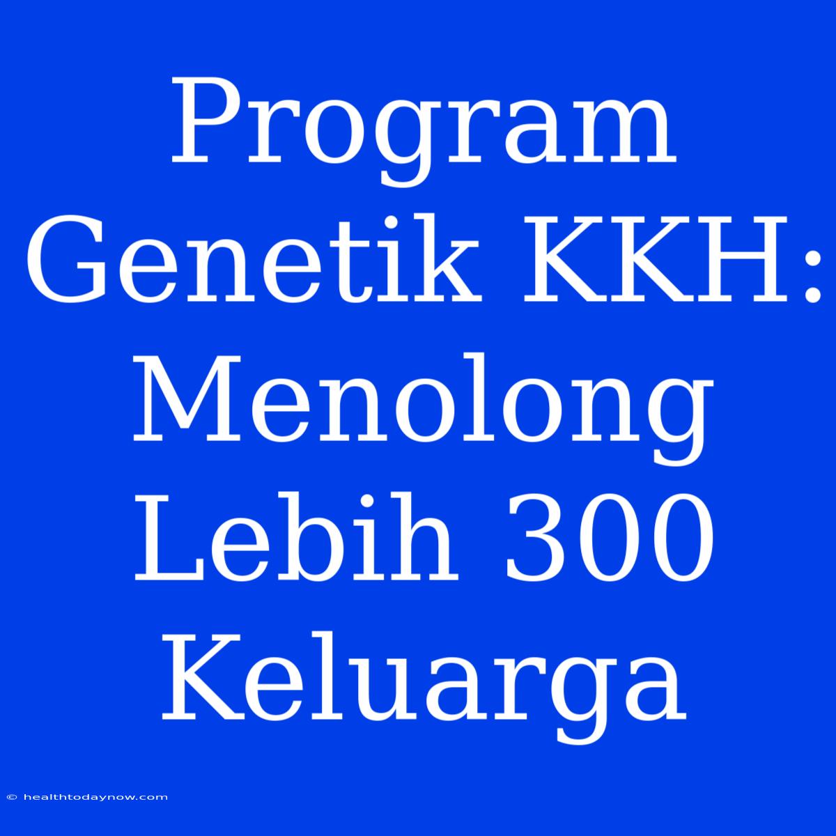 Program Genetik KKH: Menolong Lebih 300 Keluarga