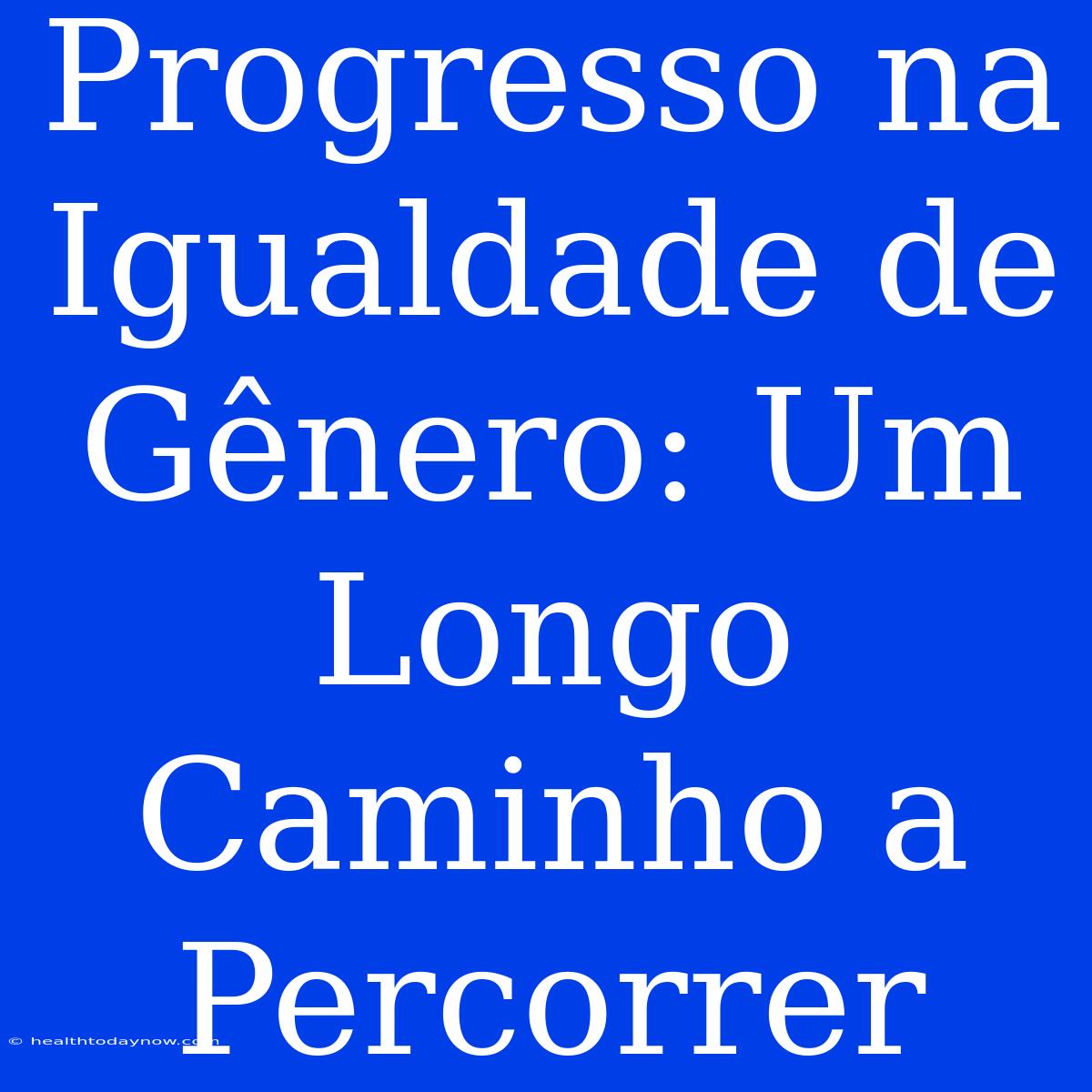 Progresso Na Igualdade De Gênero: Um Longo Caminho A Percorrer