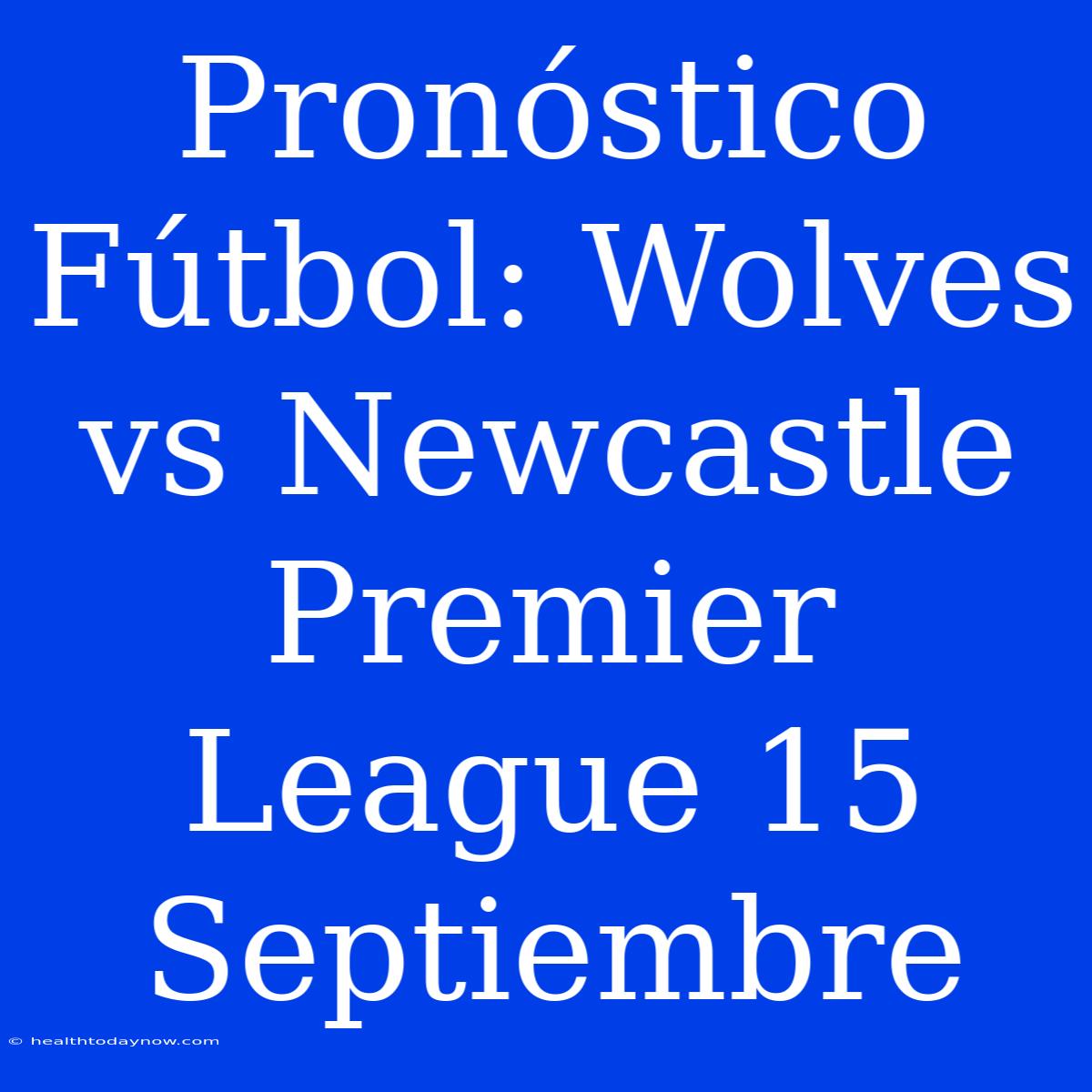 Pronóstico Fútbol: Wolves Vs Newcastle Premier League 15 Septiembre