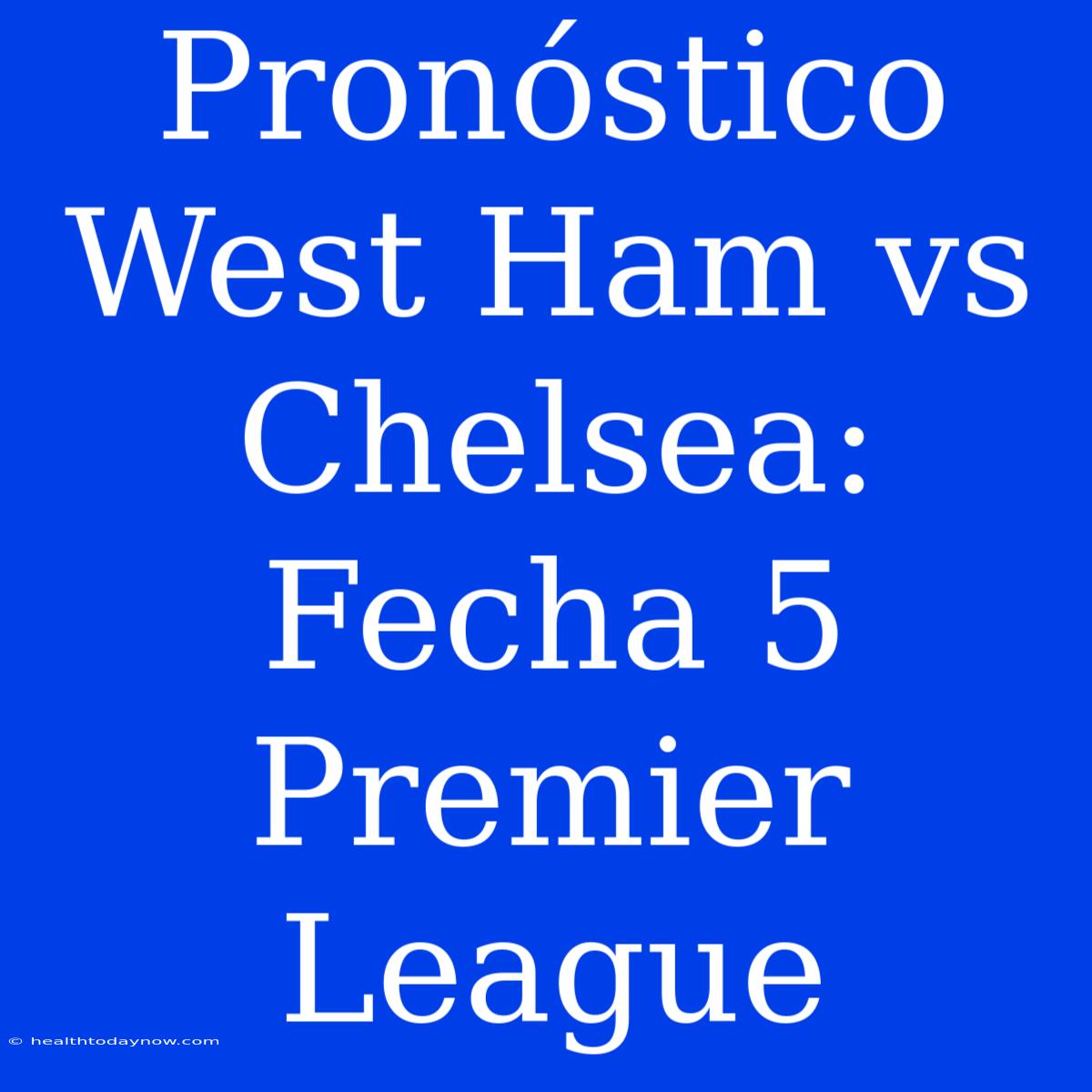 Pronóstico West Ham Vs Chelsea: Fecha 5 Premier League