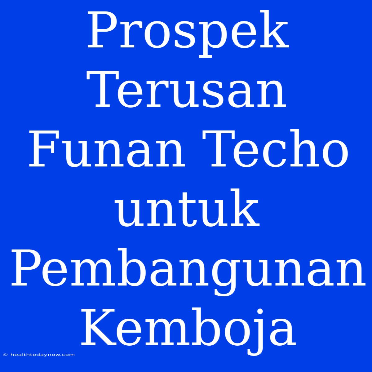 Prospek Terusan Funan Techo Untuk Pembangunan Kemboja