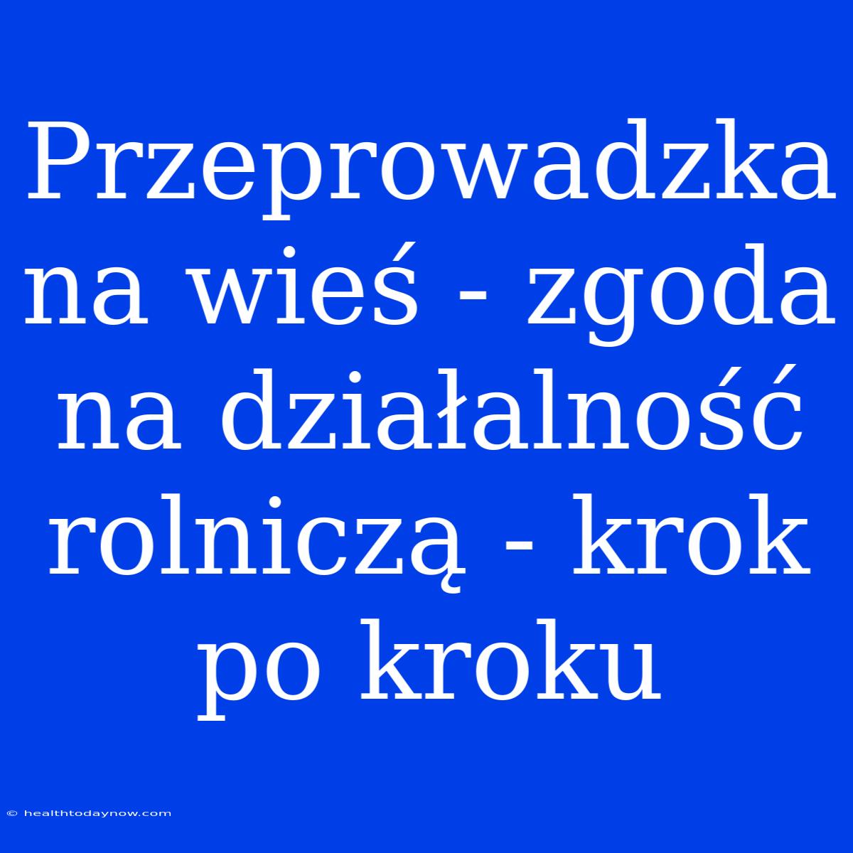 Przeprowadzka Na Wieś - Zgoda Na Działalność Rolniczą - Krok Po Kroku 