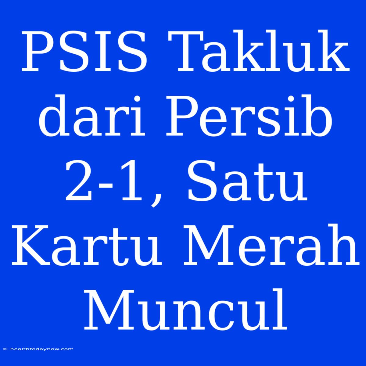 PSIS Takluk Dari Persib 2-1, Satu Kartu Merah Muncul