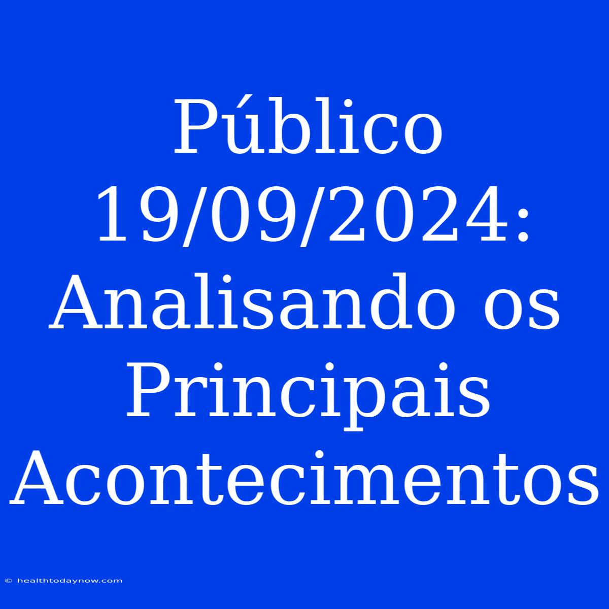 Público 19/09/2024: Analisando Os Principais Acontecimentos 