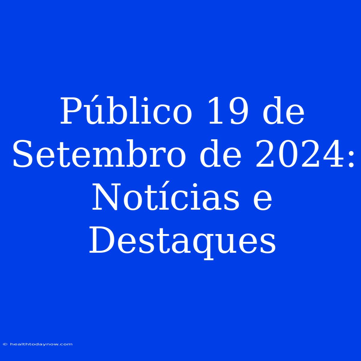 Público 19 De Setembro De 2024: Notícias E Destaques