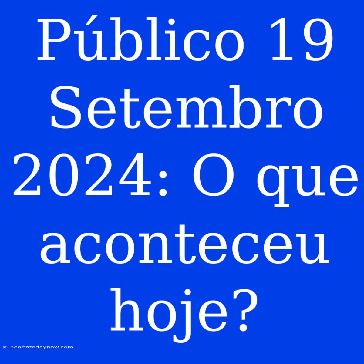 Público 19 Setembro 2024: O Que Aconteceu Hoje?