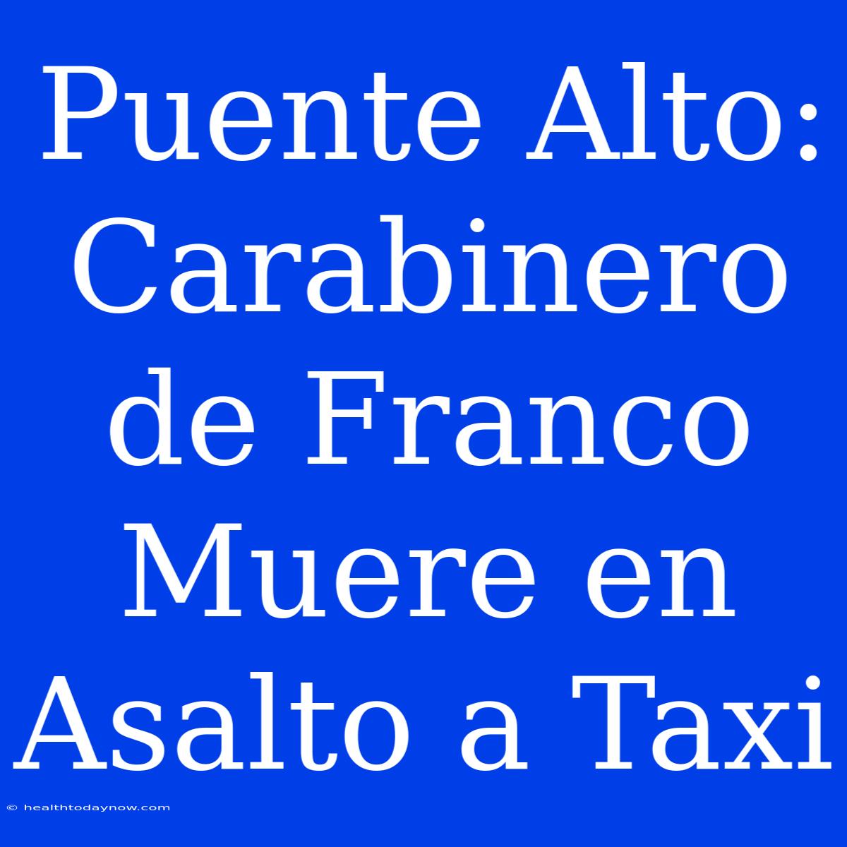 Puente Alto: Carabinero De Franco Muere En Asalto A Taxi