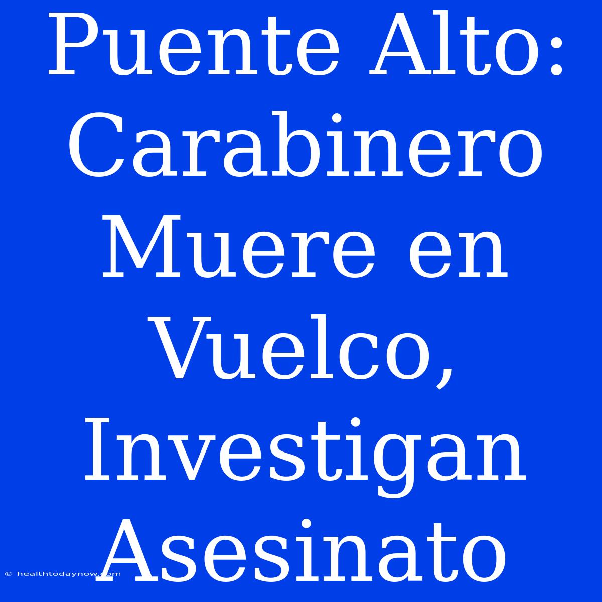 Puente Alto: Carabinero Muere En Vuelco, Investigan Asesinato