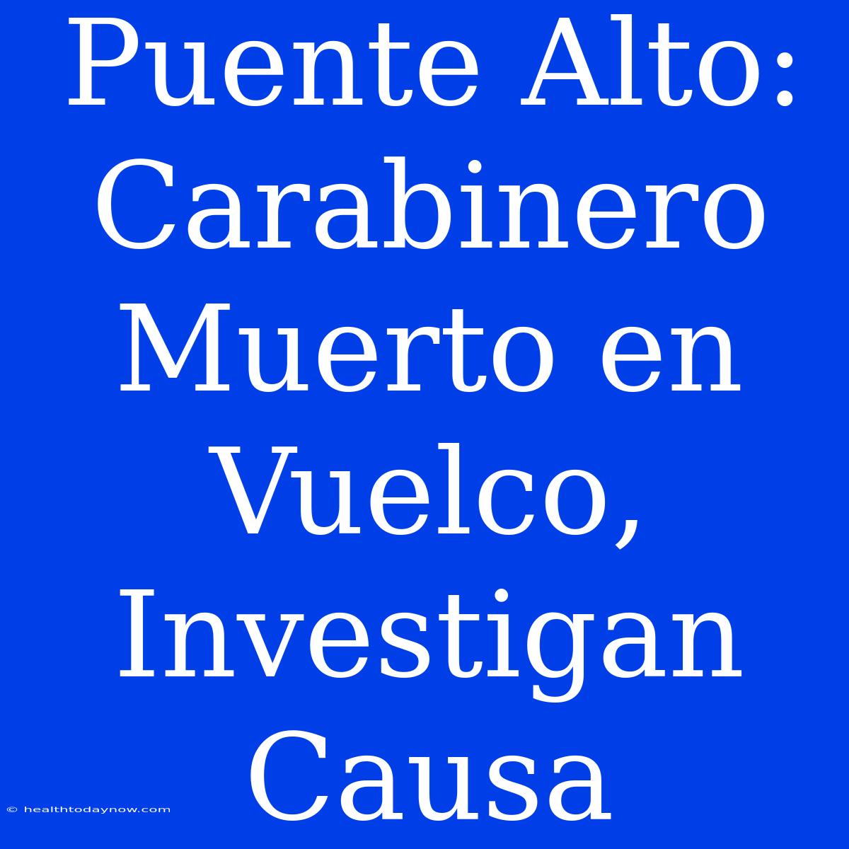 Puente Alto: Carabinero Muerto En Vuelco, Investigan Causa