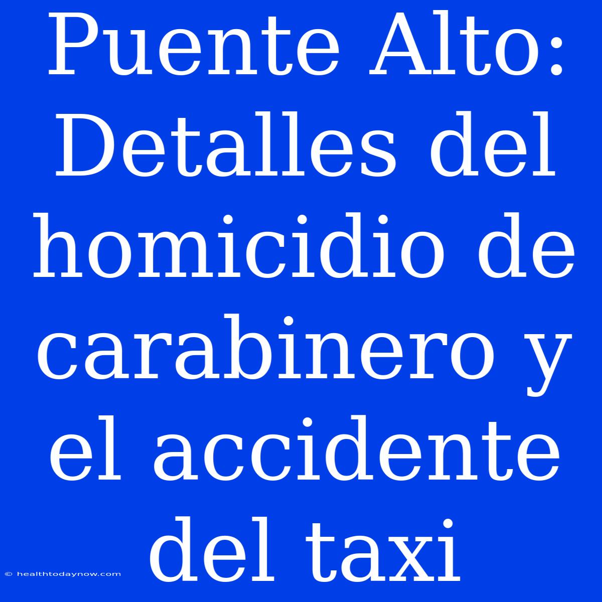 Puente Alto: Detalles Del Homicidio De Carabinero Y El Accidente Del Taxi