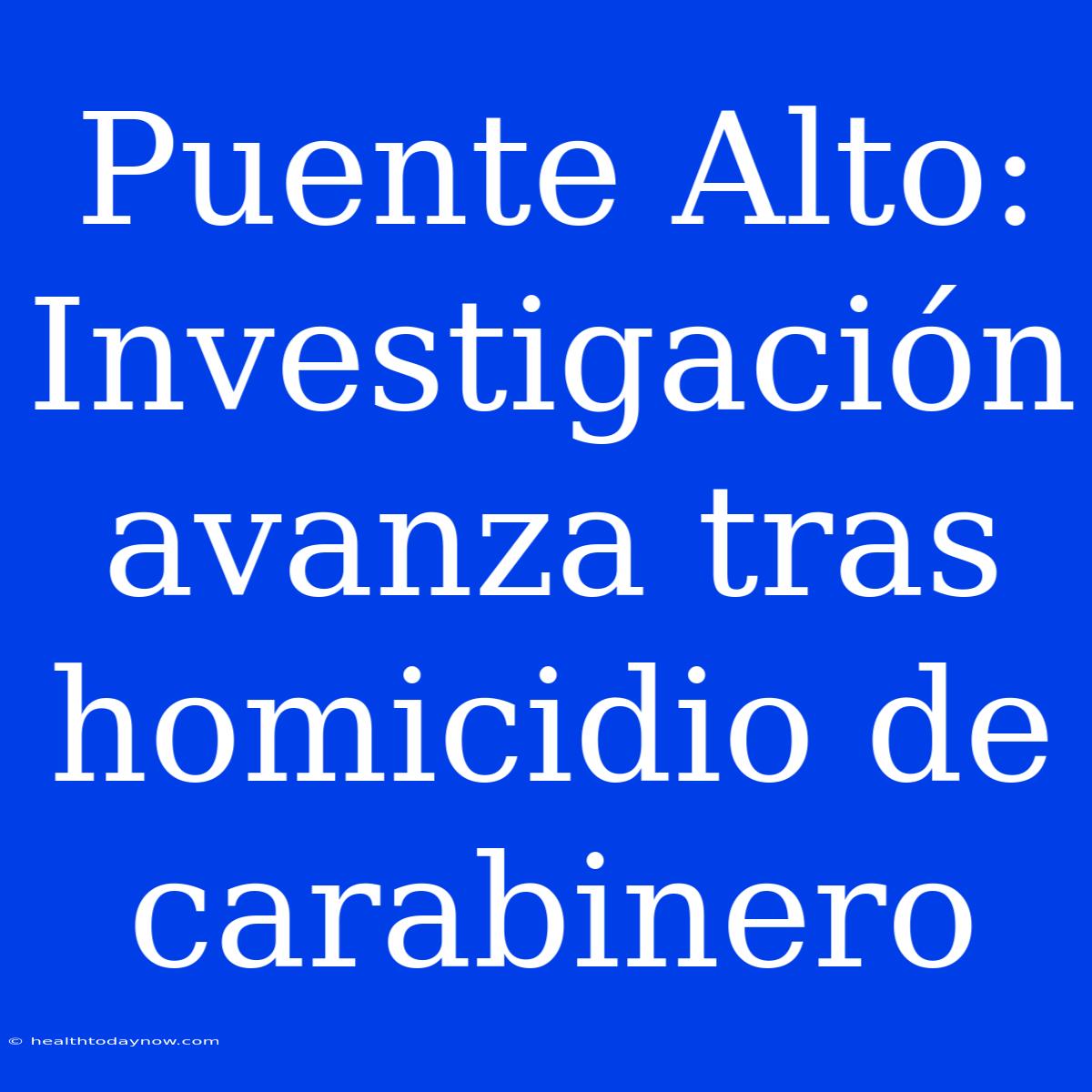 Puente Alto: Investigación Avanza Tras Homicidio De Carabinero