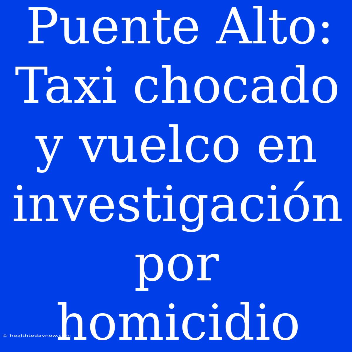 Puente Alto: Taxi Chocado Y Vuelco En Investigación Por Homicidio