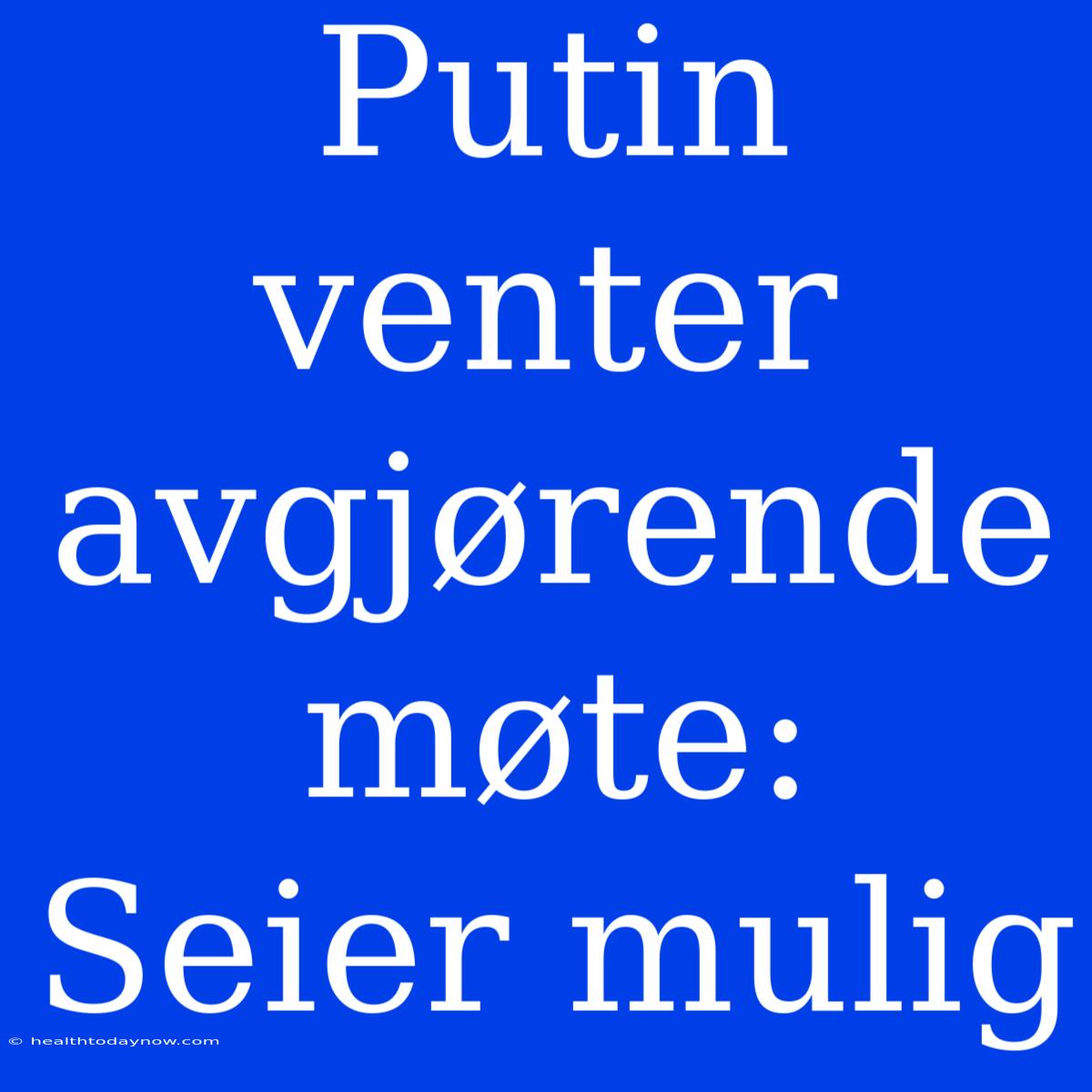 Putin Venter Avgjørende Møte: Seier Mulig