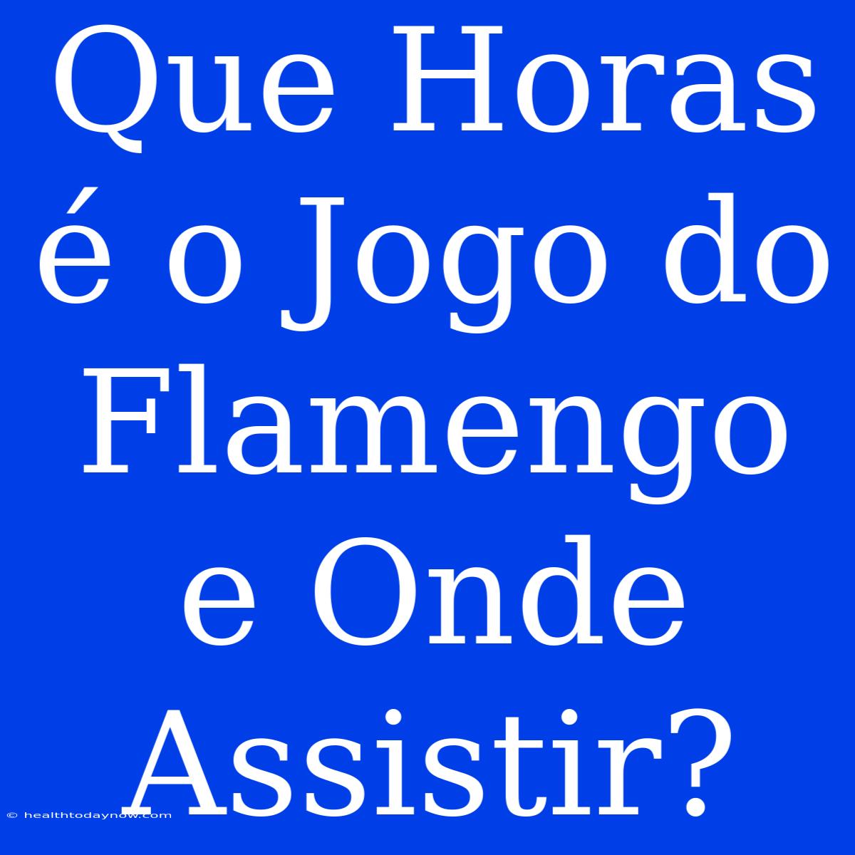 Que Horas É O Jogo Do Flamengo E Onde Assistir?