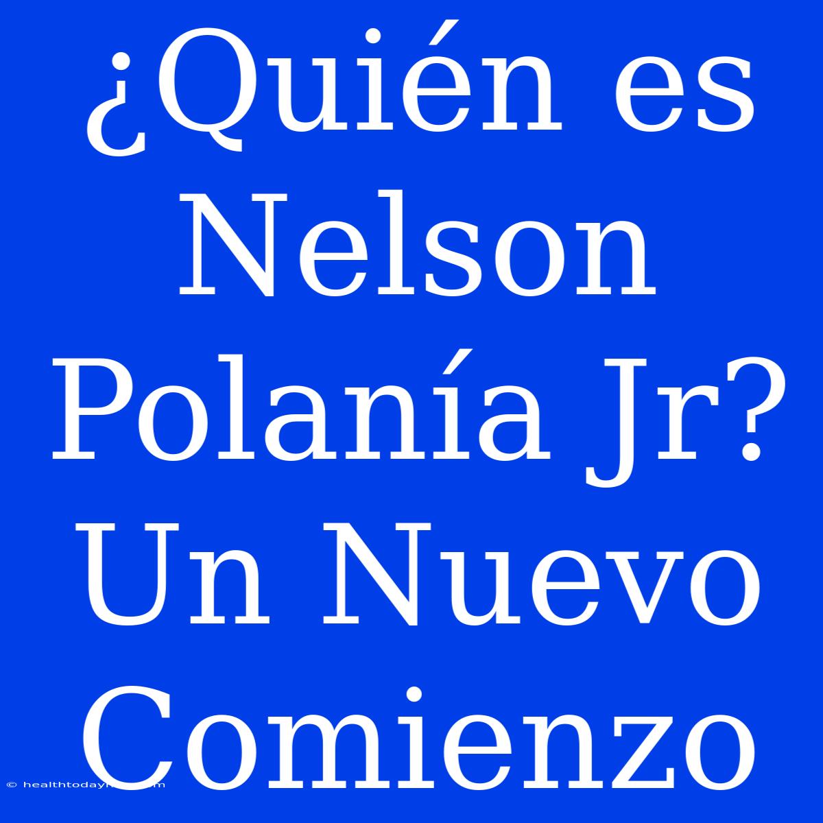 ¿Quién Es Nelson Polanía Jr? Un Nuevo Comienzo