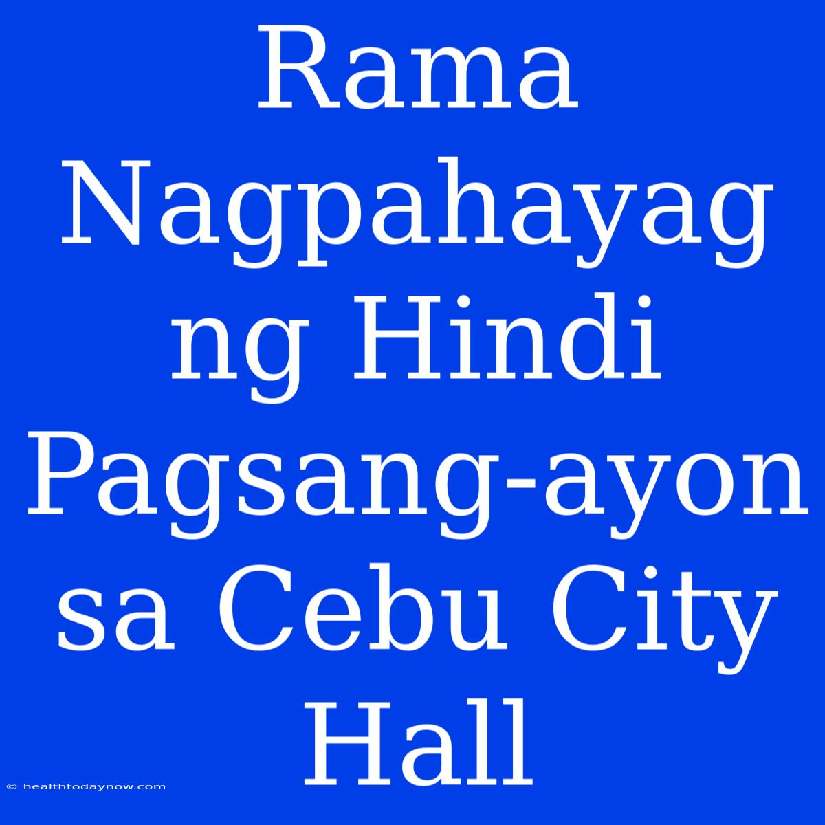 Rama Nagpahayag Ng Hindi Pagsang-ayon Sa Cebu City Hall