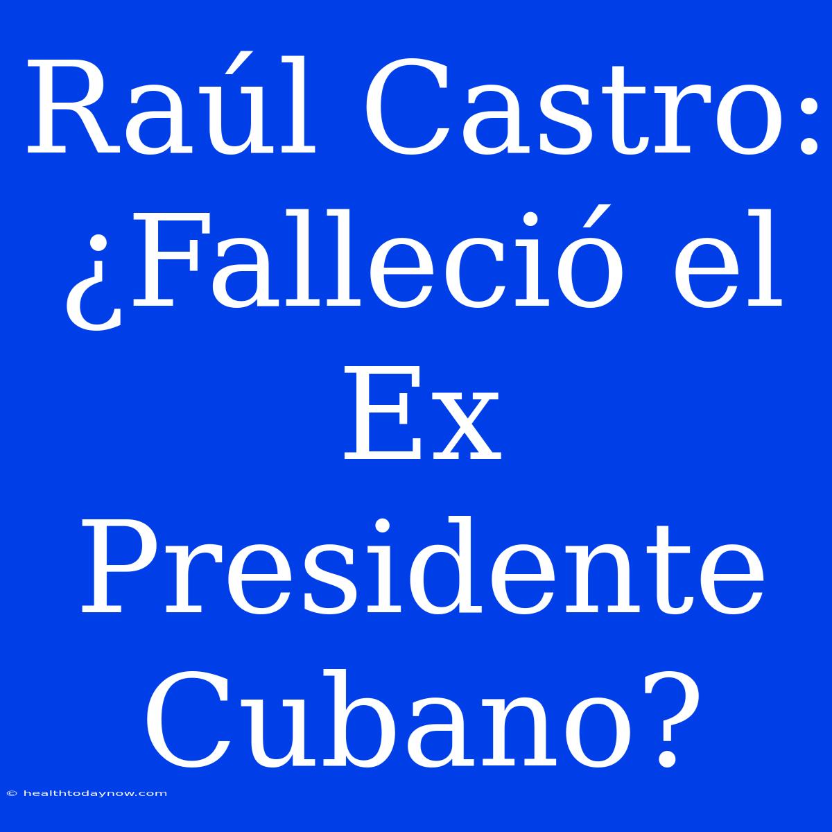 Raúl Castro: ¿Falleció El Ex Presidente Cubano?