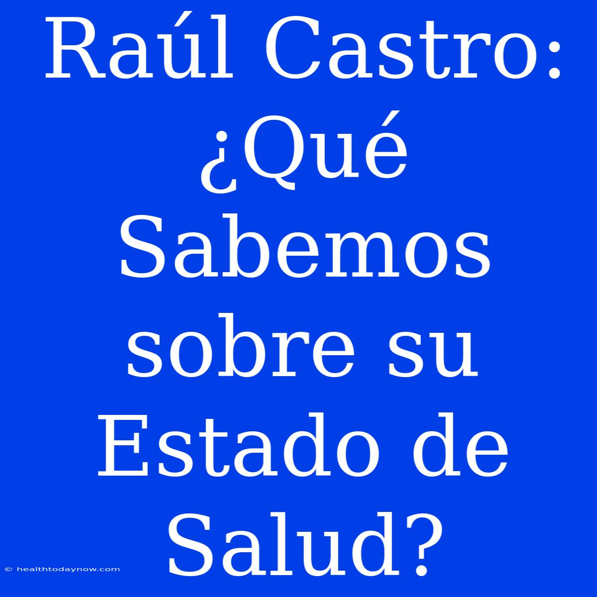 Raúl Castro: ¿Qué Sabemos Sobre Su Estado De Salud? 