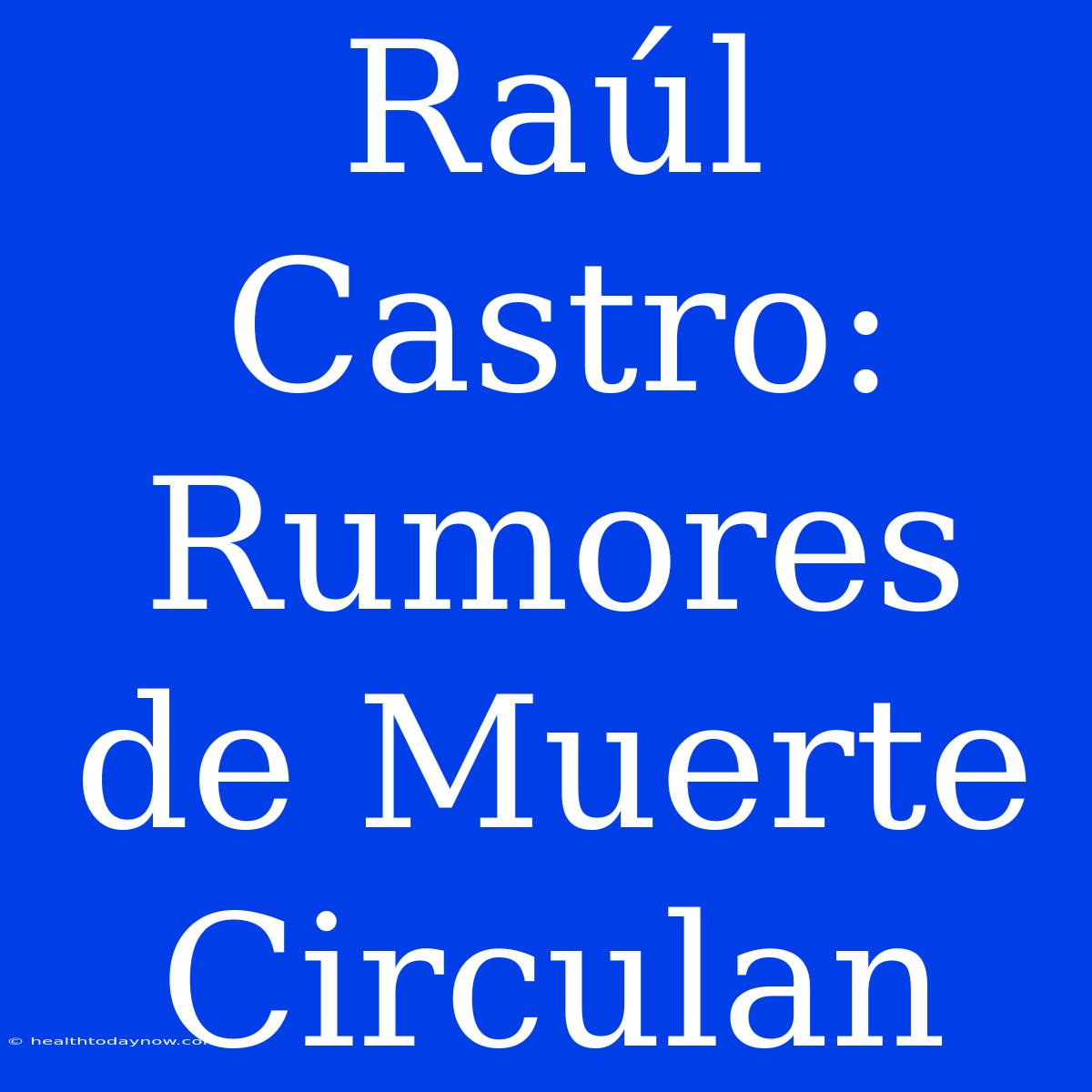 Raúl Castro: Rumores De Muerte Circulan