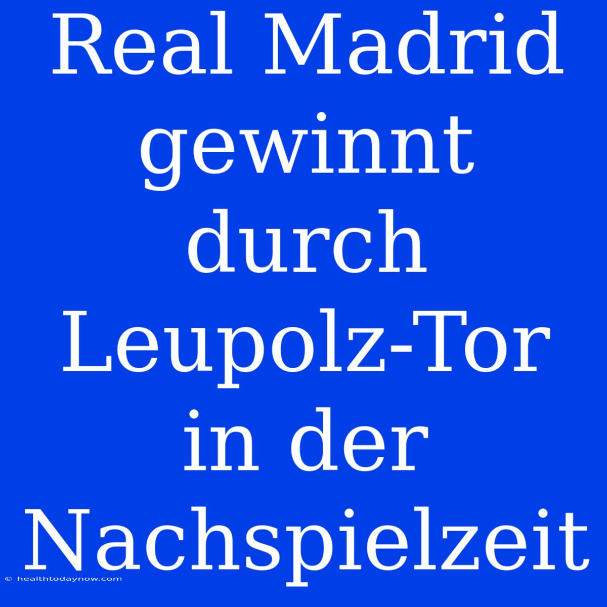 Real Madrid Gewinnt Durch Leupolz-Tor In Der Nachspielzeit