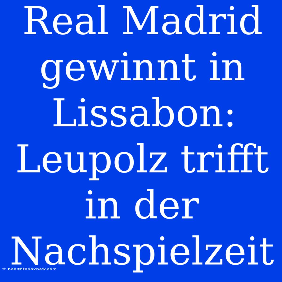 Real Madrid Gewinnt In Lissabon: Leupolz Trifft In Der Nachspielzeit