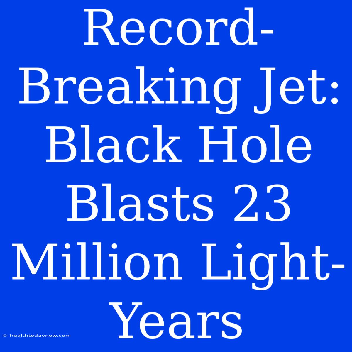 Record-Breaking Jet: Black Hole Blasts 23 Million Light-Years