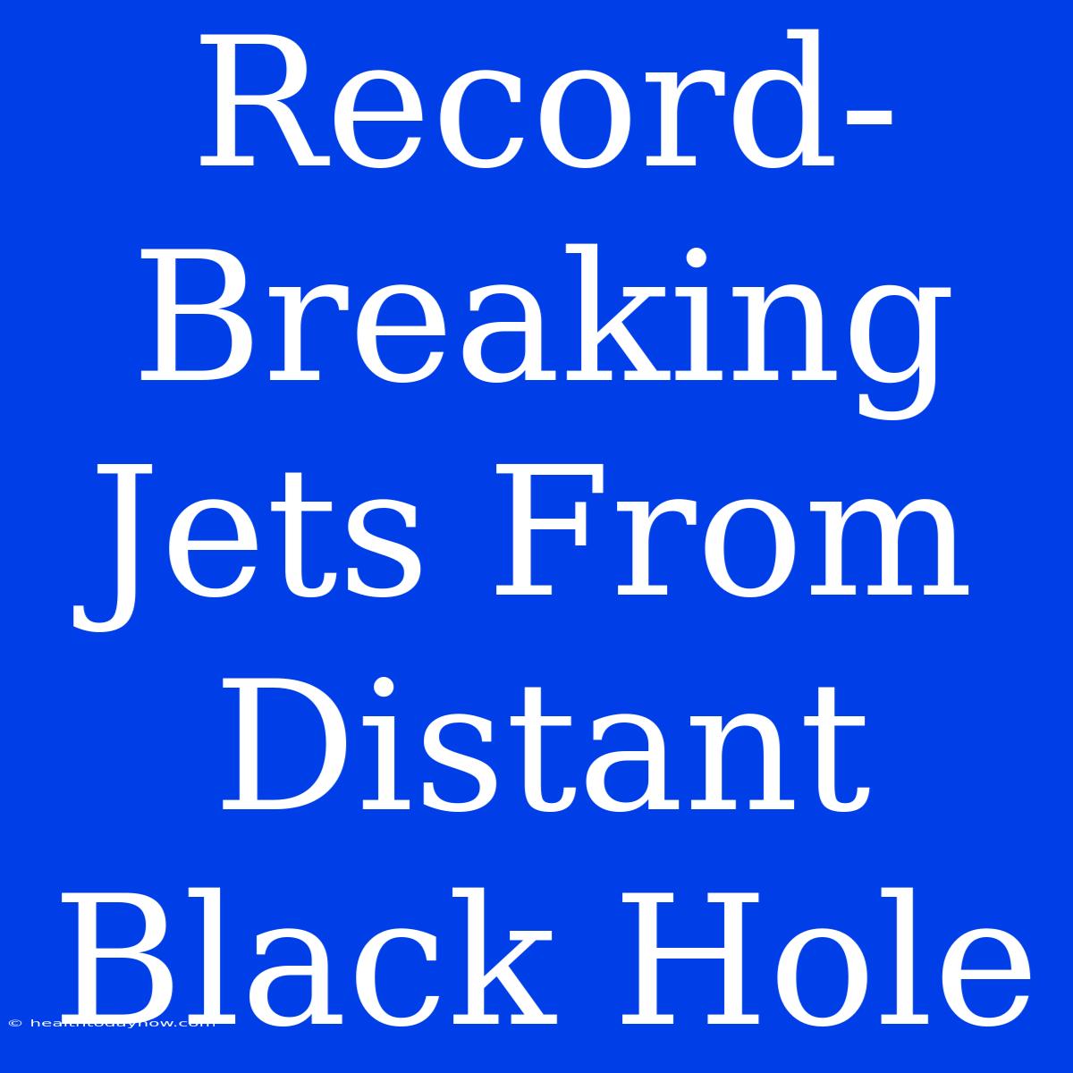 Record-Breaking Jets From Distant Black Hole