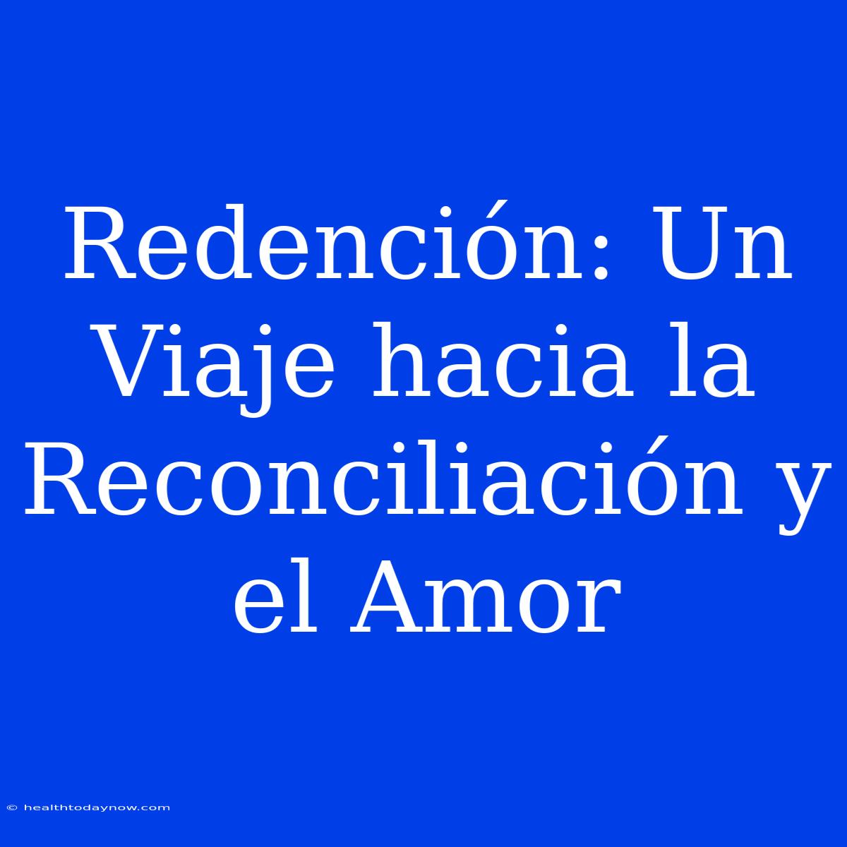 Redención: Un Viaje Hacia La Reconciliación Y El Amor 