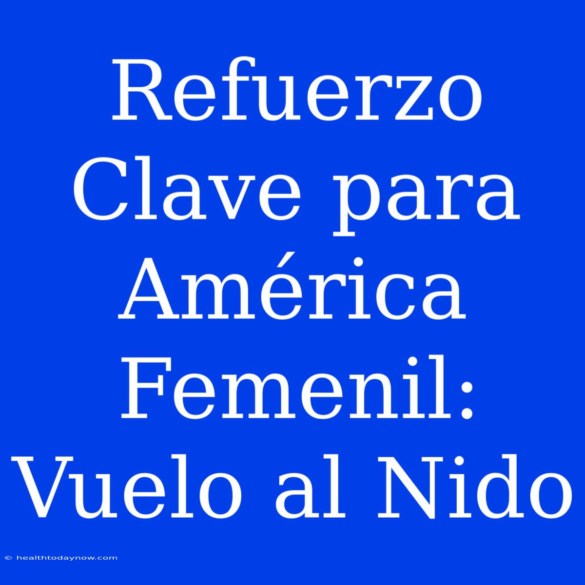 Refuerzo Clave Para América Femenil: Vuelo Al Nido