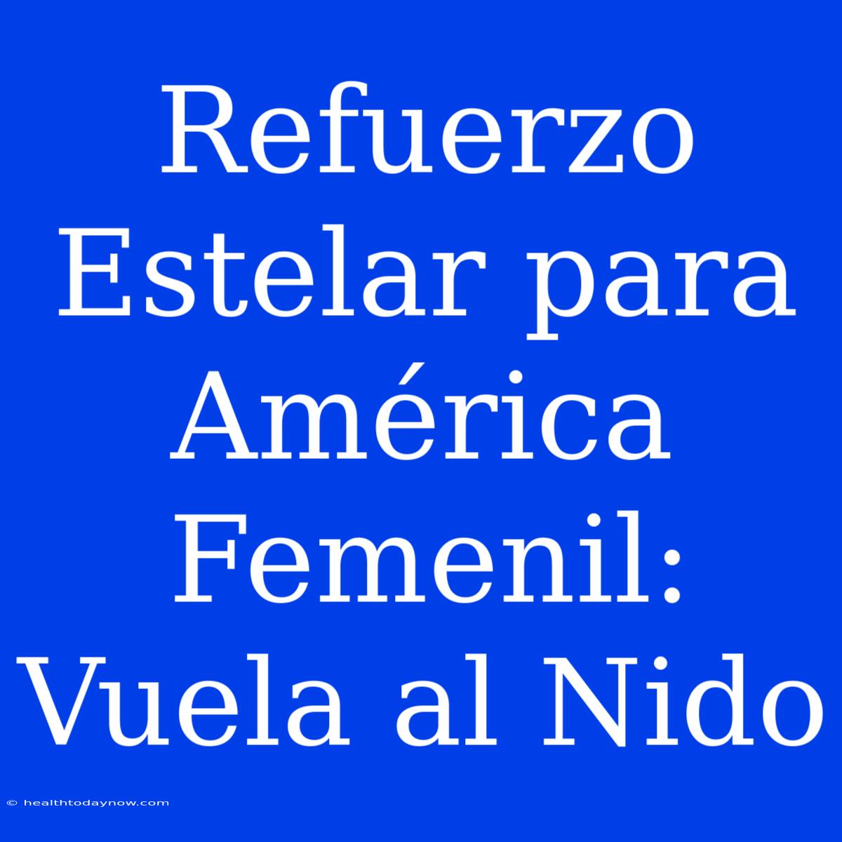 Refuerzo Estelar Para América Femenil: Vuela Al Nido