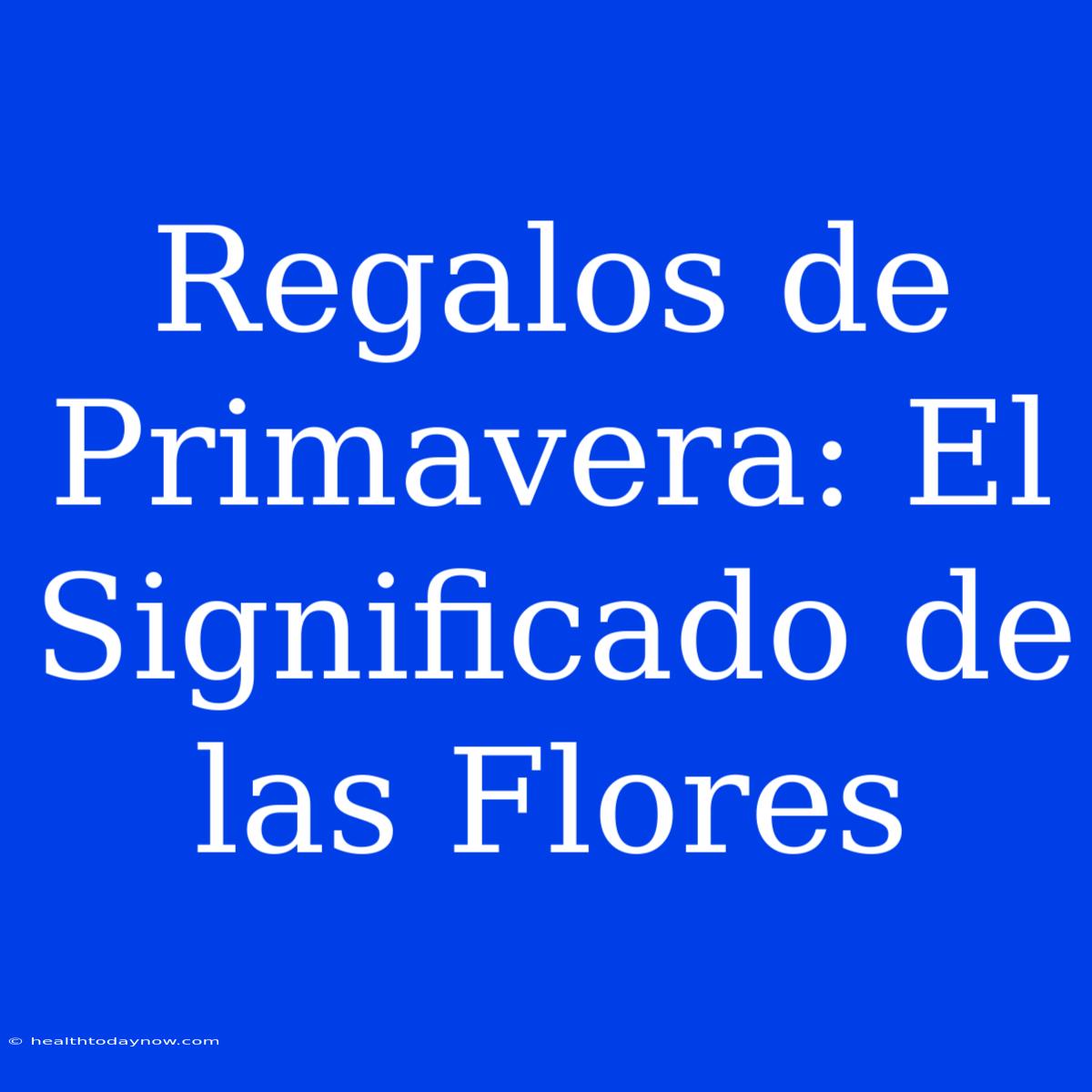 Regalos De Primavera: El Significado De Las Flores