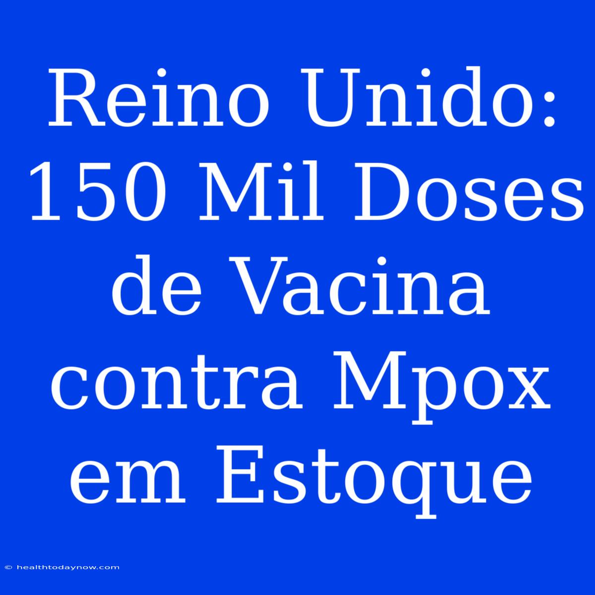 Reino Unido: 150 Mil Doses De Vacina Contra Mpox Em Estoque