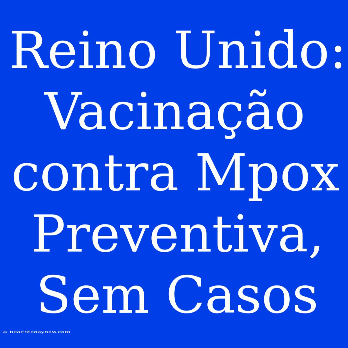 Reino Unido: Vacinação Contra Mpox Preventiva, Sem Casos