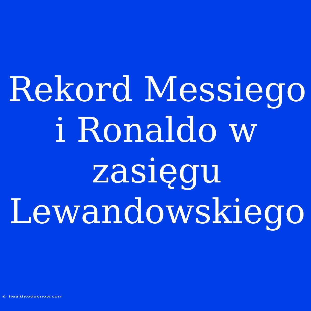 Rekord Messiego I Ronaldo W Zasięgu Lewandowskiego 