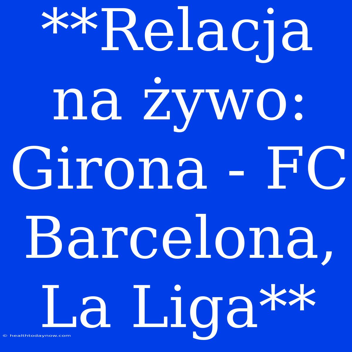 **Relacja Na Żywo: Girona - FC Barcelona, La Liga**