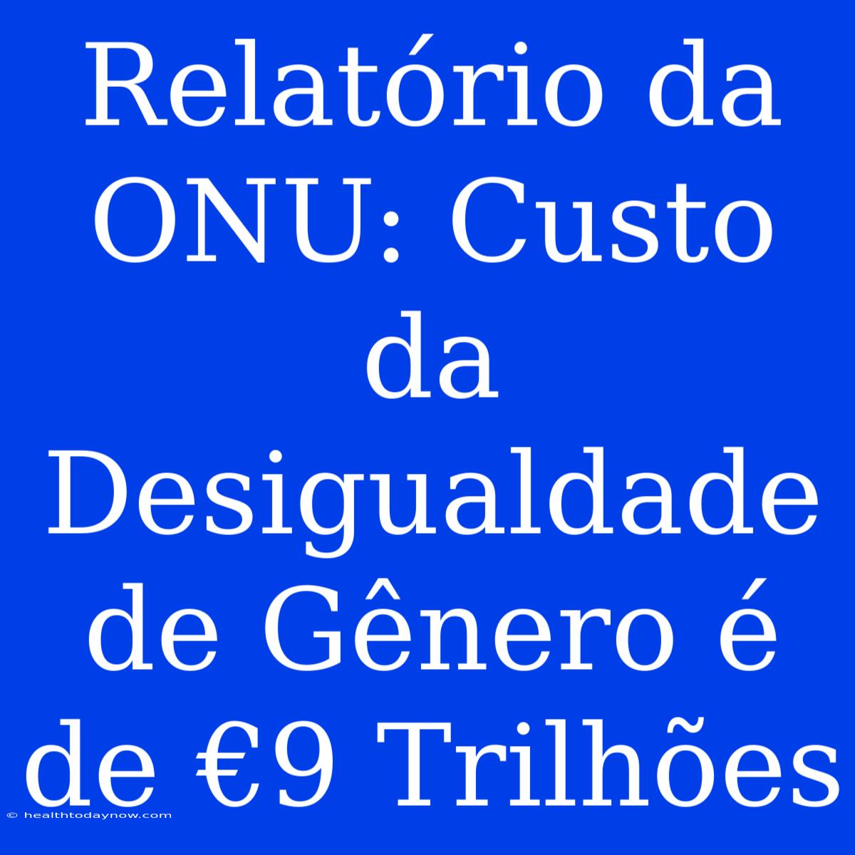 Relatório Da ONU: Custo Da Desigualdade De Gênero É De €9 Trilhões 