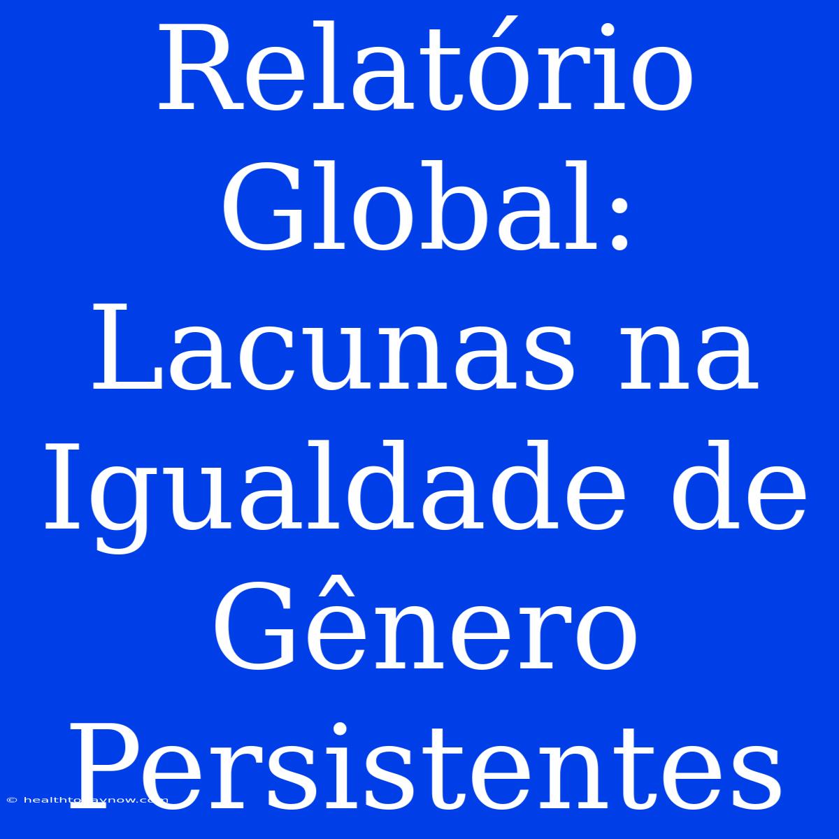 Relatório Global: Lacunas Na Igualdade De Gênero Persistentes