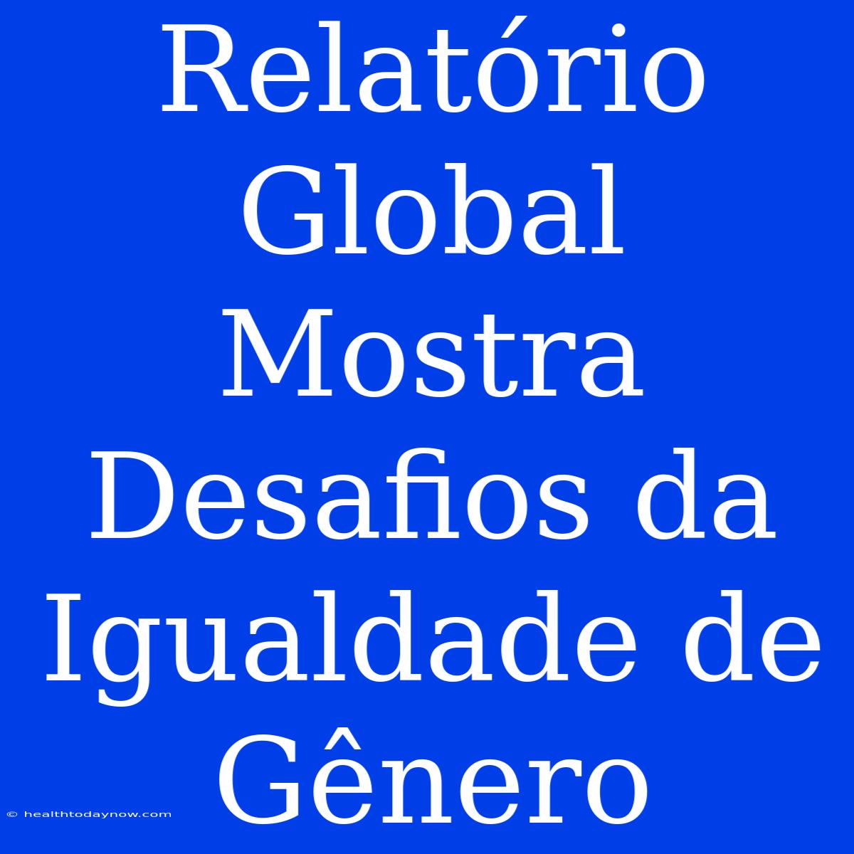 Relatório Global Mostra Desafios Da Igualdade De Gênero