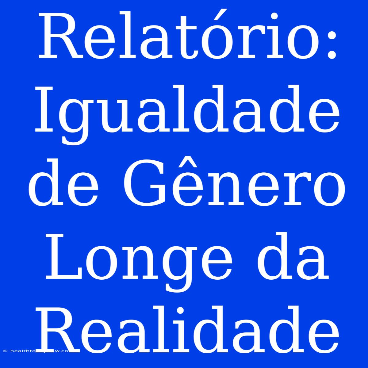 Relatório: Igualdade De Gênero Longe Da Realidade