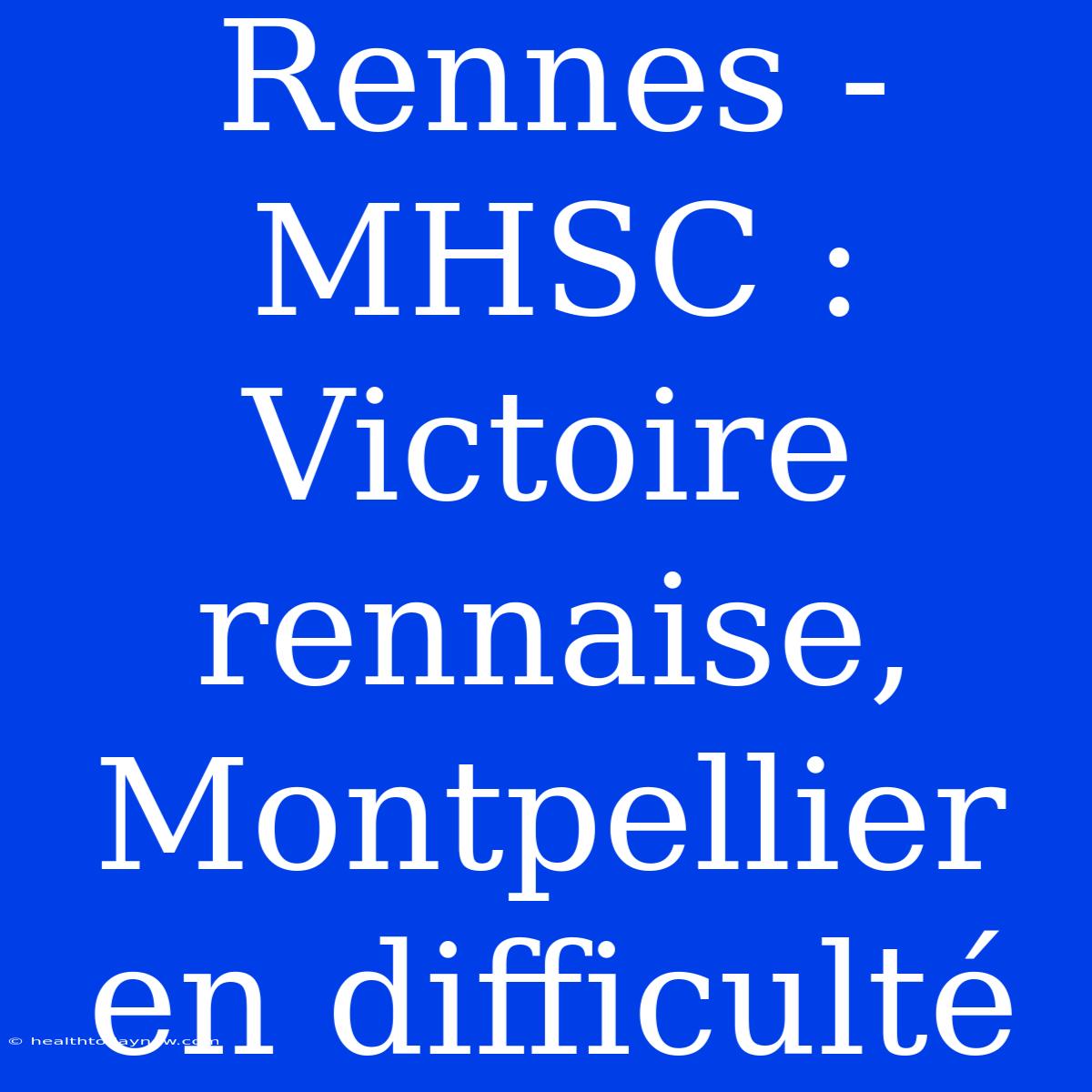 Rennes - MHSC : Victoire Rennaise, Montpellier En Difficulté