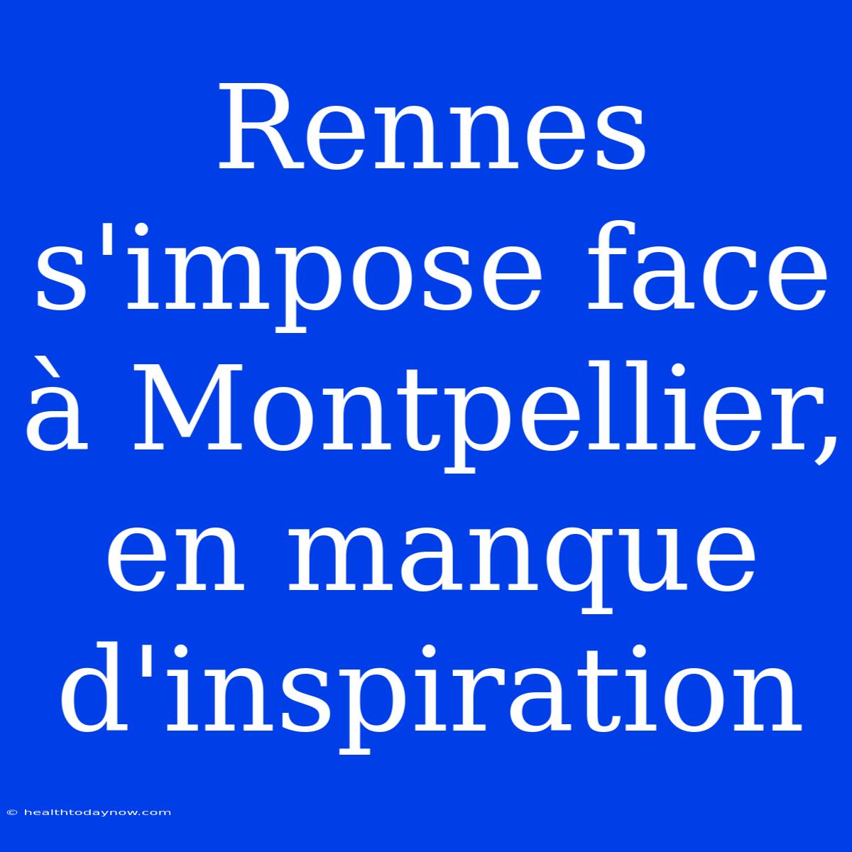 Rennes S'impose Face À Montpellier, En Manque D'inspiration