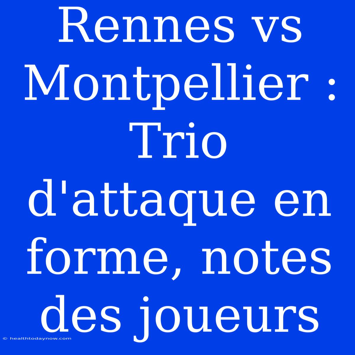 Rennes Vs Montpellier : Trio D'attaque En Forme, Notes Des Joueurs