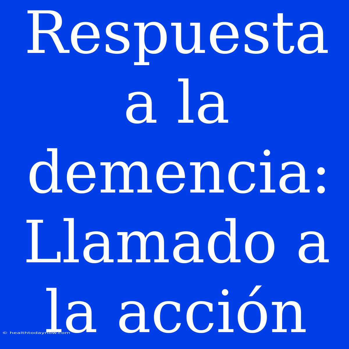 Respuesta A La Demencia: Llamado A La Acción