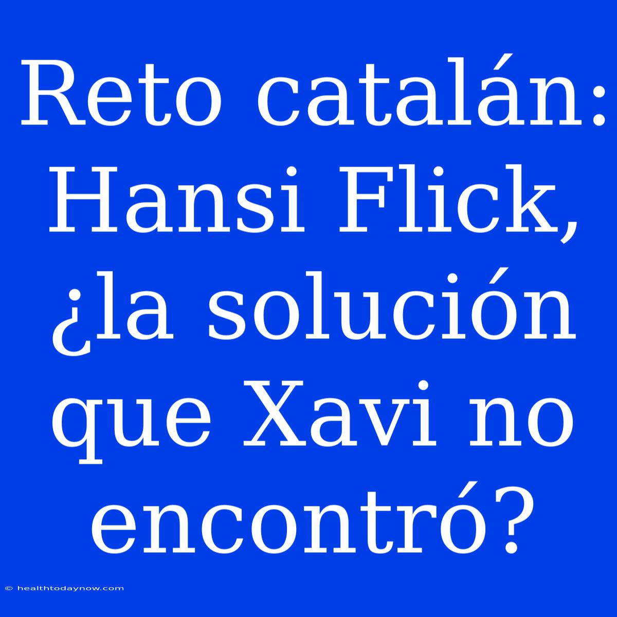 Reto Catalán: Hansi Flick, ¿la Solución Que Xavi No Encontró?