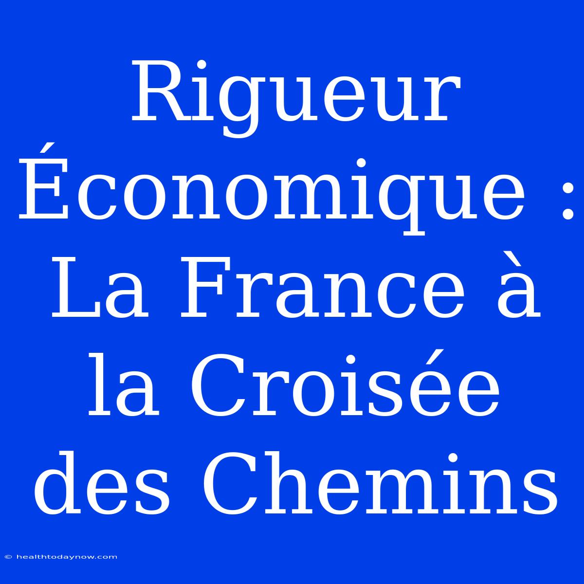 Rigueur Économique : La France À La Croisée Des Chemins