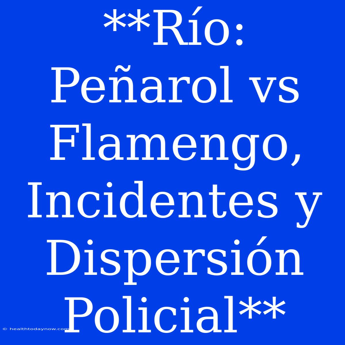 **Río: Peñarol Vs Flamengo, Incidentes Y Dispersión Policial**