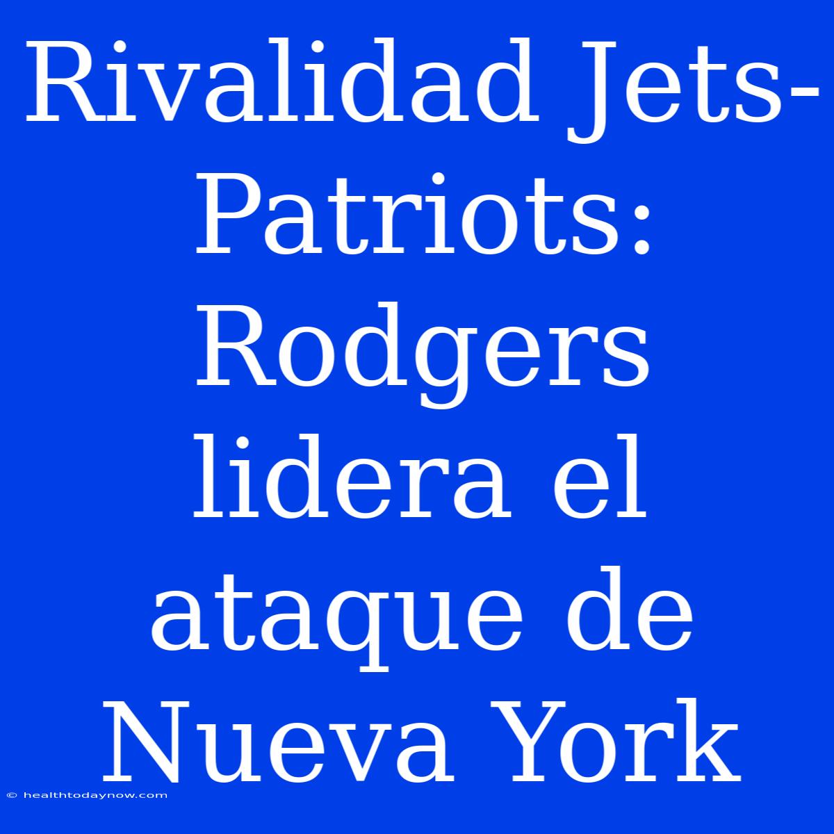 Rivalidad Jets-Patriots: Rodgers Lidera El Ataque De Nueva York